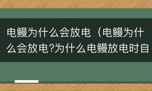 电鳗为什么会放电（电鳗为什么会放电?为什么电鳗放电时自己不会触电?）