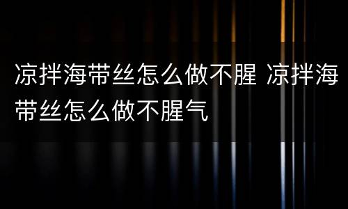 凉拌海带丝怎么做不腥 凉拌海带丝怎么做不腥气