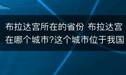 布拉达宫所在的省份 布拉达宫在哪个城市?这个城市位于我国哪个省?