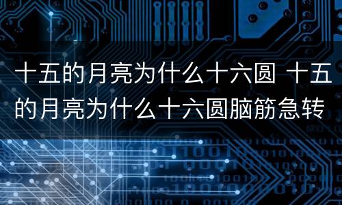 十五的月亮为什么十六圆 十五的月亮为什么十六圆脑筋急转弯