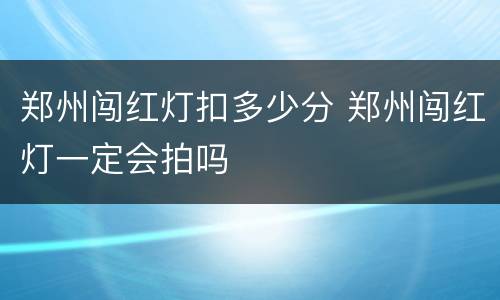 郑州闯红灯扣多少分 郑州闯红灯一定会拍吗