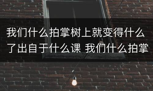 我们什么拍掌树上就变得什么了出自于什么课 我们什么拍掌树上就变得什么了是什么课文