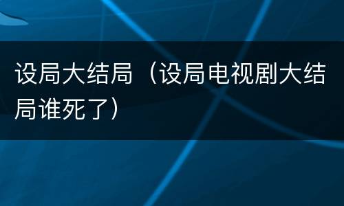 设局大结局（设局电视剧大结局谁死了）