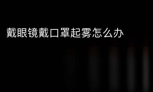 戴眼镜戴口罩起雾怎么办