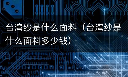 台湾纱是什么面料（台湾纱是什么面料多少钱）