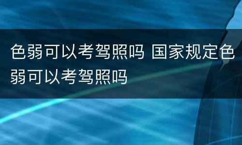 色弱可以考驾照吗 国家规定色弱可以考驾照吗