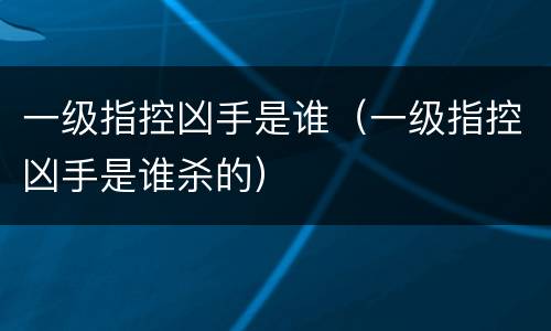 一级指控凶手是谁（一级指控凶手是谁杀的）