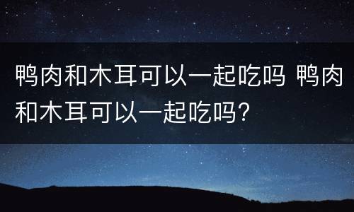 鸭肉和木耳可以一起吃吗 鸭肉和木耳可以一起吃吗?