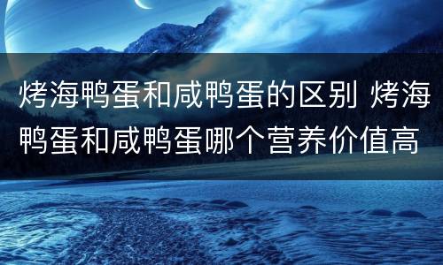 烤海鸭蛋和咸鸭蛋的区别 烤海鸭蛋和咸鸭蛋哪个营养价值高