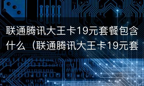 联通腾讯大王卡19元套餐包含什么（联通腾讯大王卡19元套餐介绍）