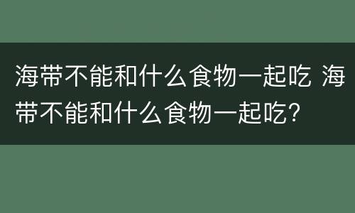 海带不能和什么食物一起吃 海带不能和什么食物一起吃?