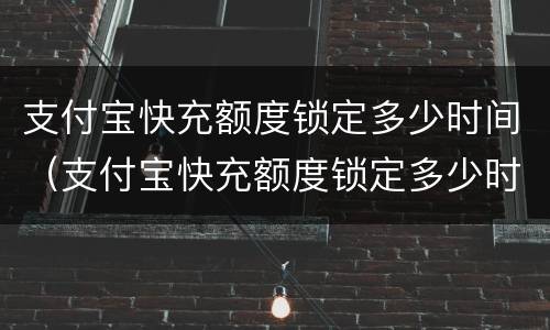 支付宝快充额度锁定多少时间（支付宝快充额度锁定多少时间解除）