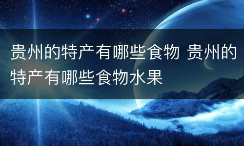 贵州的特产有哪些食物 贵州的特产有哪些食物水果