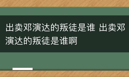 出卖邓演达的叛徒是谁 出卖邓演达的叛徒是谁啊