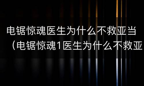 电锯惊魂医生为什么不救亚当（电锯惊魂1医生为什么不救亚当）