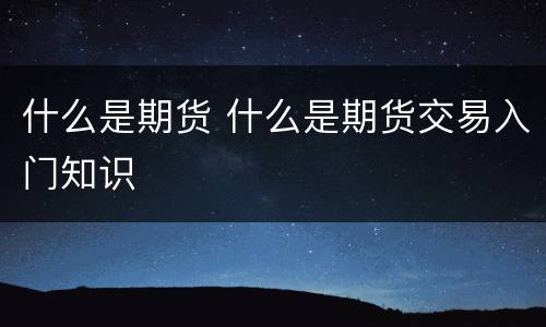 什么是期货 什么是期货交易入门知识