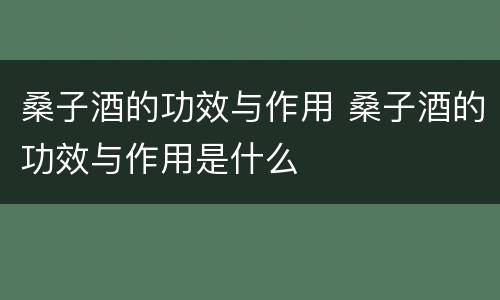 桑子酒的功效与作用 桑子酒的功效与作用是什么