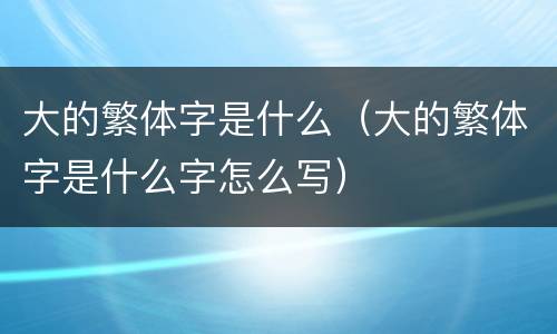 大的繁体字是什么（大的繁体字是什么字怎么写）