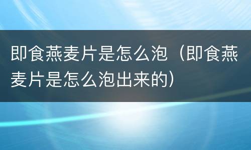 即食燕麦片是怎么泡（即食燕麦片是怎么泡出来的）