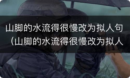 山脚的水流得很慢改为拟人句（山脚的水流得很慢改为拟人句是什么）