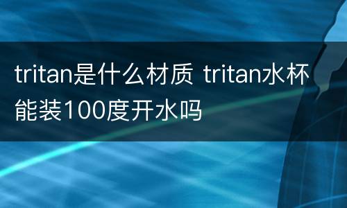 tritan是什么材质 tritan水杯能装100度开水吗