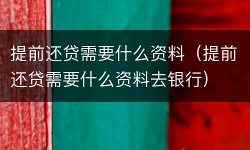 提前还贷需要什么资料（提前还贷需要什么资料去银行）