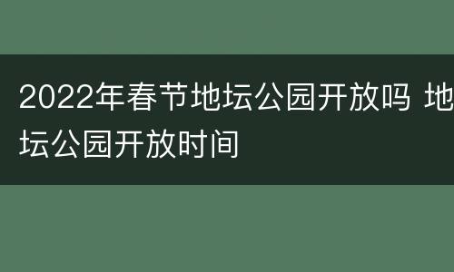 2022年春节地坛公园开放吗 地坛公园开放时间