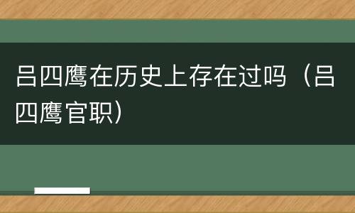 吕四鹰在历史上存在过吗（吕四鹰官职）