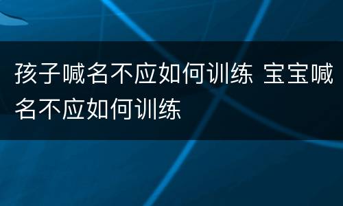 孩子喊名不应如何训练 宝宝喊名不应如何训练