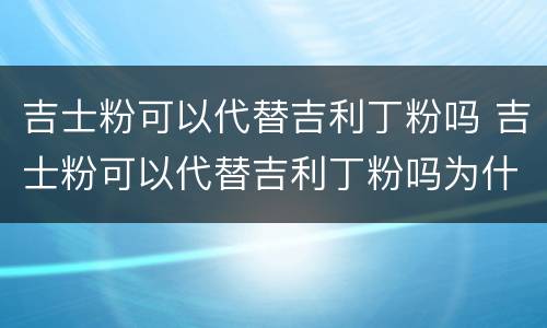 吉士粉可以代替吉利丁粉吗 吉士粉可以代替吉利丁粉吗为什么