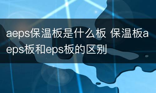 aeps保温板是什么板 保温板aeps板和eps板的区别