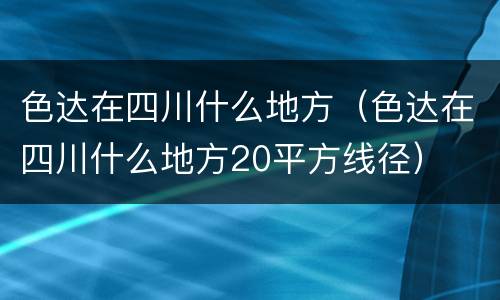 色达在四川什么地方（色达在四川什么地方20平方线径）