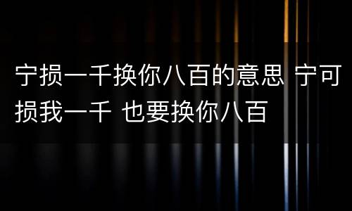 宁损一千换你八百的意思 宁可损我一千 也要换你八百