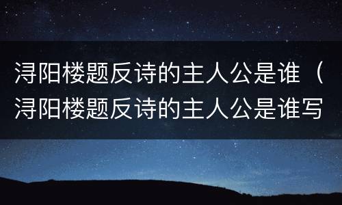 浔阳楼题反诗的主人公是谁（浔阳楼题反诗的主人公是谁写的）