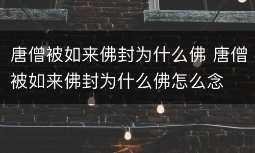 唐僧被如来佛封为什么佛 唐僧被如来佛封为什么佛怎么念