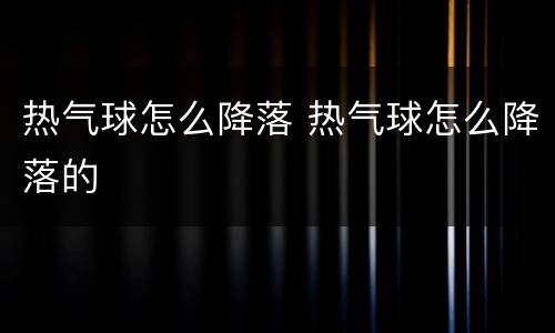 热气球怎么降落 热气球怎么降落的