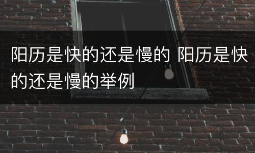 阳历是快的还是慢的 阳历是快的还是慢的举例