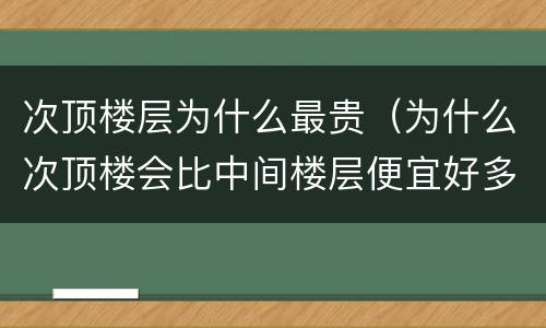 次顶楼层为什么最贵（为什么次顶楼会比中间楼层便宜好多）