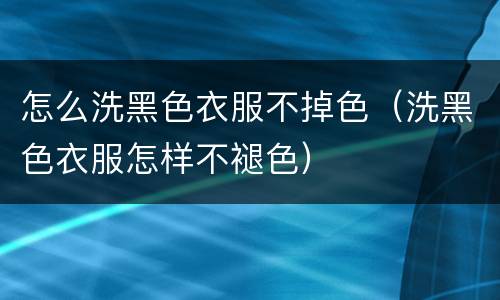 怎么洗黑色衣服不掉色（洗黑色衣服怎样不褪色）