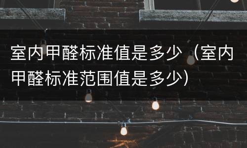 室内甲醛标准值是多少（室内甲醛标准范围值是多少）