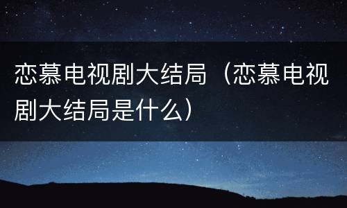 恋慕电视剧大结局（恋慕电视剧大结局是什么）