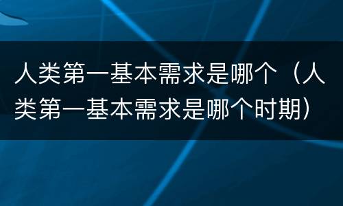 人类第一基本需求是哪个（人类第一基本需求是哪个时期）