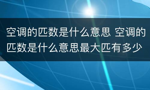 空调的匹数是什么意思 空调的匹数是什么意思最大匹有多少