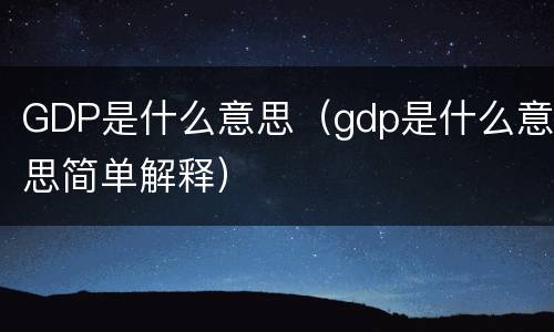 GDP是什么意思（gdp是什么意思简单解释）