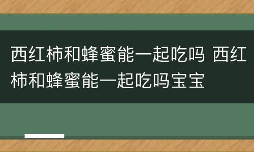 西红柿和蜂蜜能一起吃吗 西红柿和蜂蜜能一起吃吗宝宝