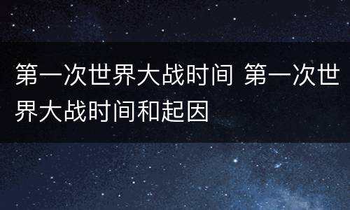 第一次世界大战时间 第一次世界大战时间和起因