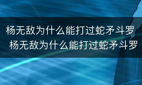 杨无敌为什么能打过蛇矛斗罗 杨无敌为什么能打过蛇矛斗罗