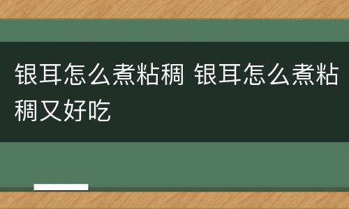 银耳怎么煮粘稠 银耳怎么煮粘稠又好吃