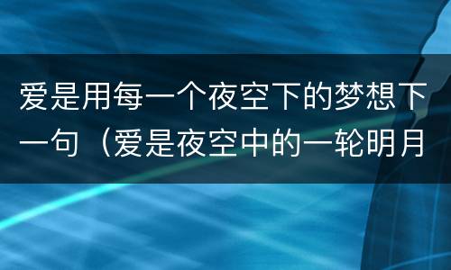 爱是用每一个夜空下的梦想下一句（爱是夜空中的一轮明月）