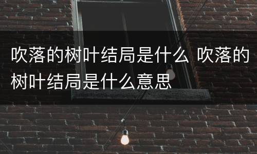 吹落的树叶结局是什么 吹落的树叶结局是什么意思